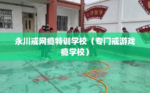 永川戒网瘾特训学校（专门戒游戏瘾学校）