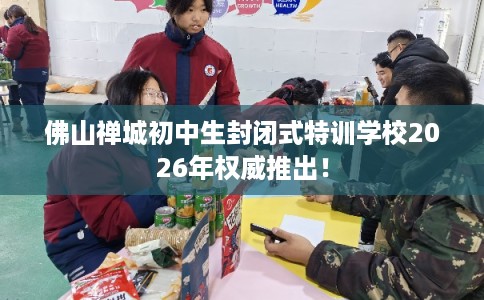 佛山禅城初中生封闭式特训学校2026年权威推出！