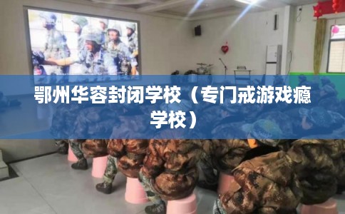 鄂州华容封闭学校（专门戒游戏瘾学校）