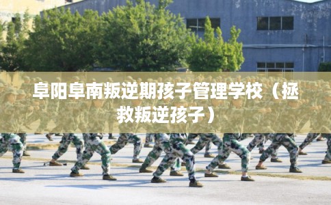 阜阳阜南叛逆期孩子管理学校（拯救叛逆孩子）