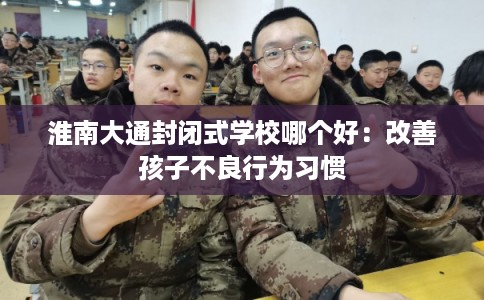 淮南大通封闭式学校哪个好：改善孩子不良行为习惯
