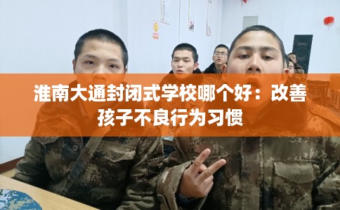 淮南大通封闭式学校哪个好：改善孩子不良行为习惯
