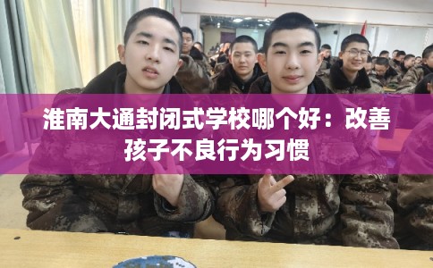 淮南大通封闭式学校哪个好：改善孩子不良行为习惯