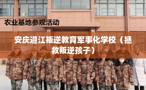 安庆迎江叛逆教育军事化学校（拯救叛逆孩子）