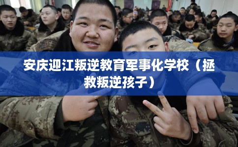 安庆迎江叛逆教育军事化学校（拯救叛逆孩子）