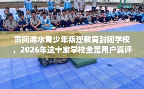 黄冈浠水青少年叛逆教育封闭学校，2026年这十家学校全是用户真评!