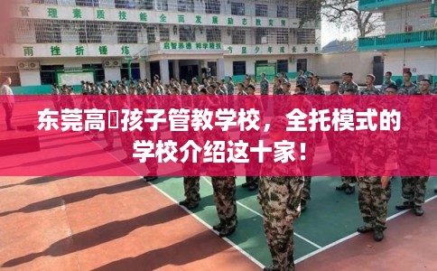 东莞高埗孩子管教学校，全托模式的学校介绍这十家！