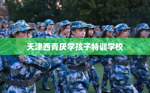 天津西青厌学孩子特训学校