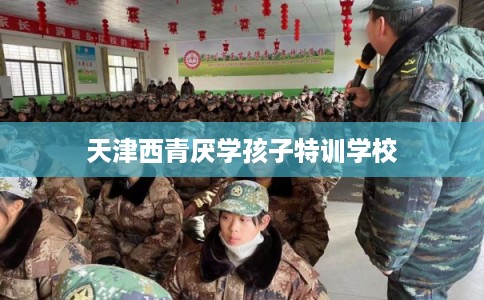 天津西青厌学孩子特训学校
