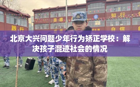 北京大兴问题少年行为矫正学校：解决孩子混迹社会的情况