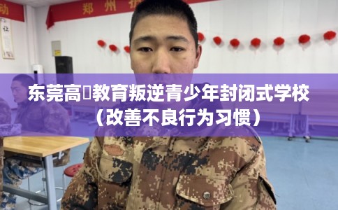 东莞高埗教育叛逆青少年封闭式学校（改善不良行为习惯）