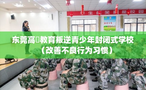 东莞高埗教育叛逆青少年封闭式学校（改善不良行为习惯）