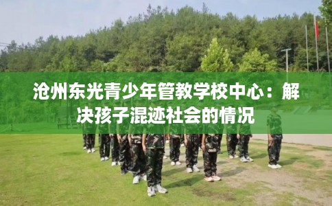 沧州东光青少年管教学校中心：解决孩子混迹社会的情况