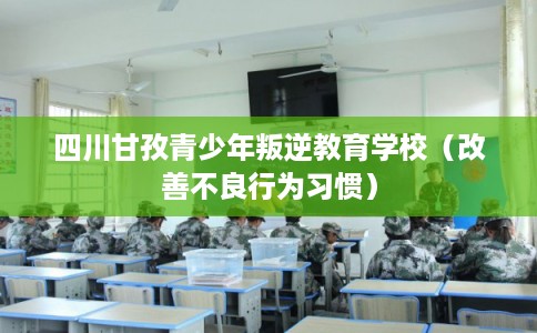 四川甘孜青少年叛逆教育学校（改善不良行为习惯）