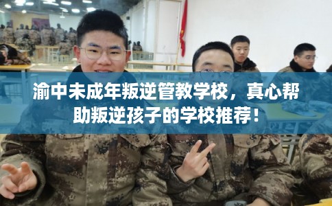 渝中未成年叛逆管教学校，真心帮助叛逆孩子的学校推荐！