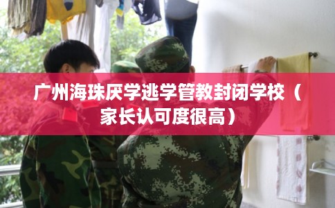 广州海珠厌学逃学管教封闭学校（家长认可度很高）