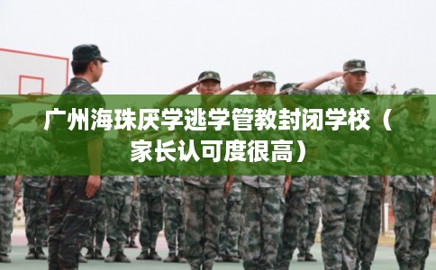 广州海珠厌学逃学管教封闭学校（家长认可度很高）