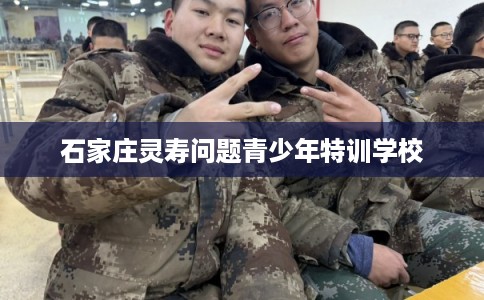 石家庄灵寿问题青少年特训学校