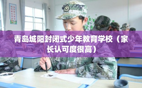 青岛城阳封闭式少年教育学校（家长认可度很高）
