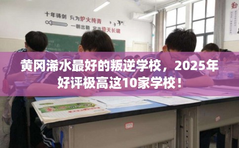 黄冈浠水最好的叛逆学校，2025年好评极高这10家学校！