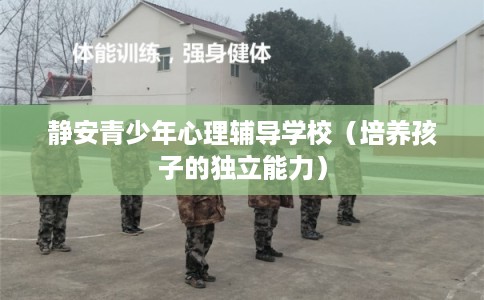 静安青少年心理辅导学校（培养孩子的独立能力）