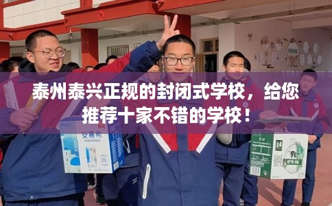 泰州泰兴正规的封闭式学校，给您推荐十家不错的学校！