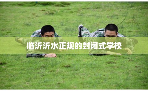 临沂沂水正规的封闭式学校