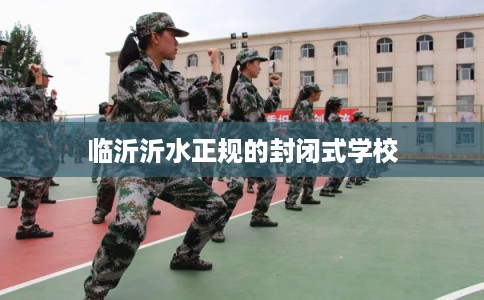 临沂沂水正规的封闭式学校