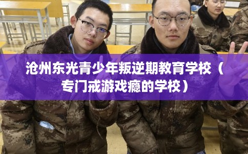 沧州东光青少年叛逆期教育学校（专门戒游戏瘾的学校）