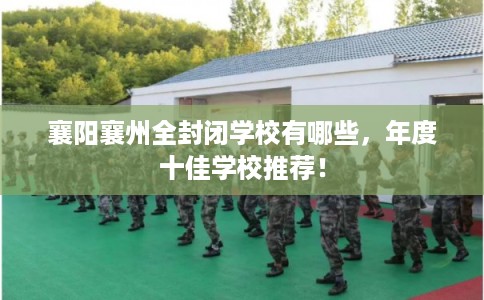 襄阳襄州全封闭学校有哪些，年度十佳学校推荐！