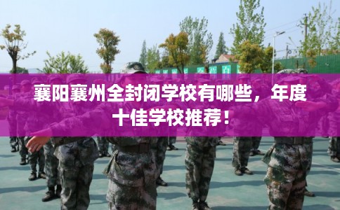 襄阳襄州全封闭学校有哪些，年度十佳学校推荐！