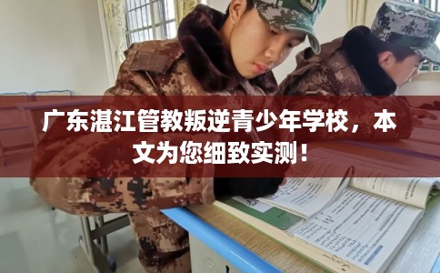 广东湛江管教叛逆青少年学校，本文为您细致实测！