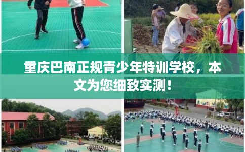 重庆巴南正规青少年特训学校，本文为您细致实测！