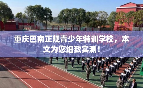 重庆巴南正规青少年特训学校，本文为您细致实测！