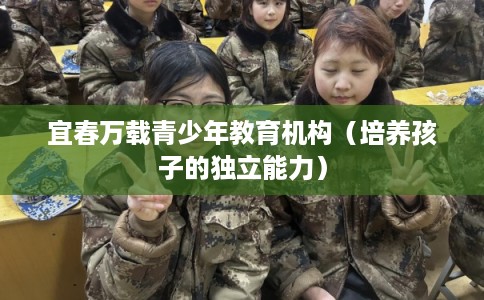 宜春万载青少年教育机构（培养孩子的独立能力）