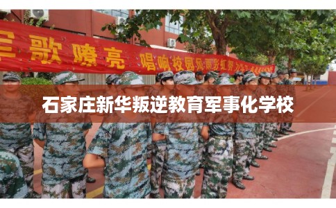 石家庄新华叛逆教育军事化学校