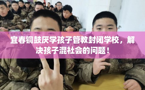 宜春铜鼓厌学孩子管教封闭学校，解决孩子混社会的问题！