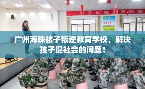 广州海珠孩子叛逆教育学校，解决孩子混社会的问题！