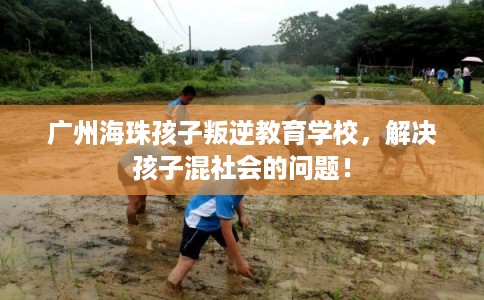 广州海珠孩子叛逆教育学校，解决孩子混社会的问题！