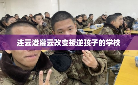 连云港灌云改变叛逆孩子的学校