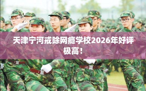 天津宁河戒除网瘾学校2026年好评极高！