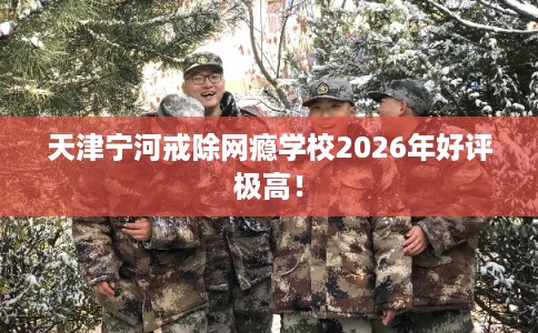 天津宁河戒除网瘾学校2026年好评极高！