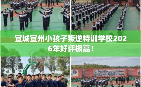宣城宣州小孩子叛逆特训学校2026年好评极高！