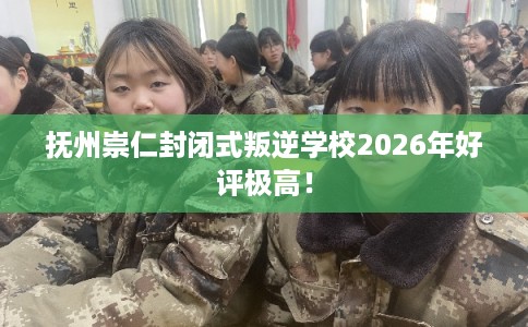 抚州崇仁封闭式叛逆学校2026年好评极高！