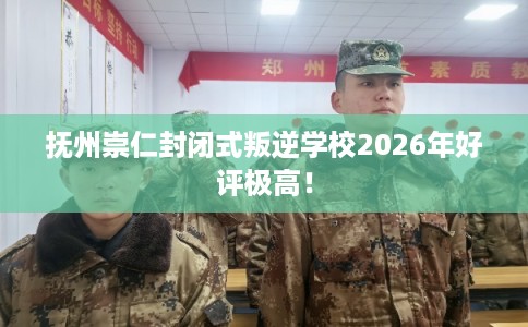 抚州崇仁封闭式叛逆学校2026年好评极高！
