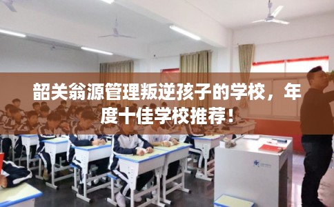 韶关翁源管理叛逆孩子的学校，年度十佳学校推荐！