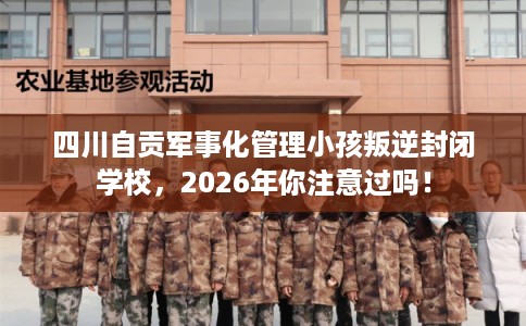 四川自贡军事化管理小孩叛逆封闭学校，2026年你注意过吗！