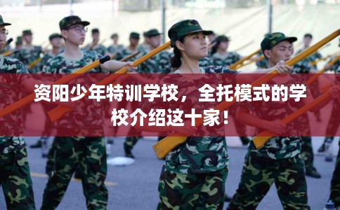 资阳少年特训学校，全托模式的学校介绍这十家！