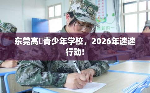 东莞高埗青少年学校，2026年速速行动!