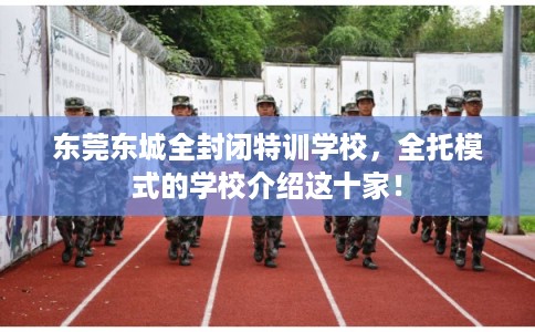 东莞东城全封闭特训学校，全托模式的学校介绍这十家！